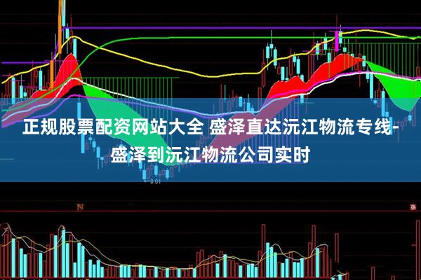 正规股票配资网站大全 盛泽直达沅江物流专线-盛泽到沅江物流公司实时