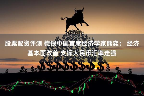 股票配资评测 德银中国首席经济学家熊奕： 经济基本面改善 支撑人民币汇率走强