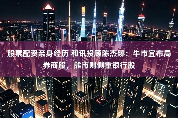 股票配资亲身经历 和讯投顾陈杰臻：牛市宜布局券商股，熊市则侧重银行股