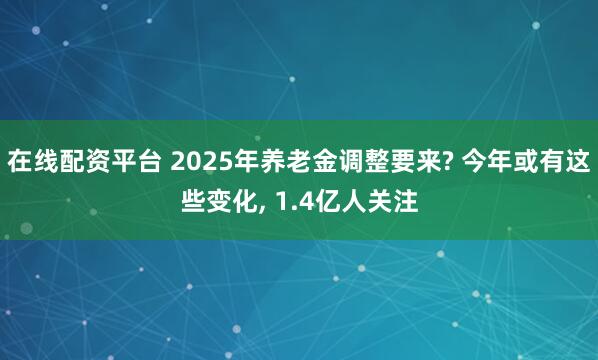 在线配资平台 2025年养老金调整要来? 今年或有这些变化, 1.4亿人关注