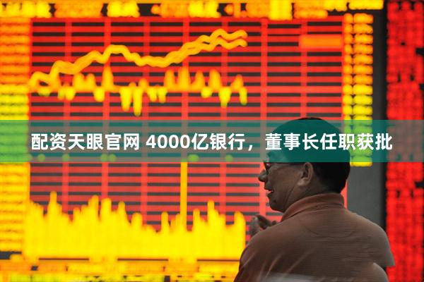配资天眼官网 4000亿银行，董事长任职获批