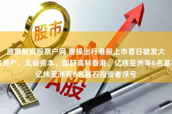 股票配资股票户网 曹操出行港股上市首日破发大跌19%，未来资产、无极资本、国轩高科香港、亿纬亚洲等6名基石投资者浮亏