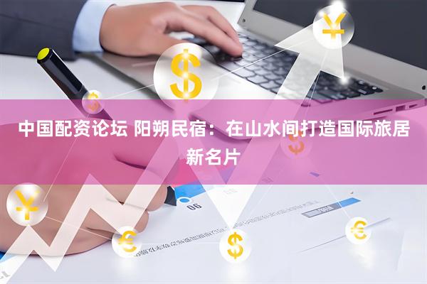 中国配资论坛 阳朔民宿：在山水间打造国际旅居新名片