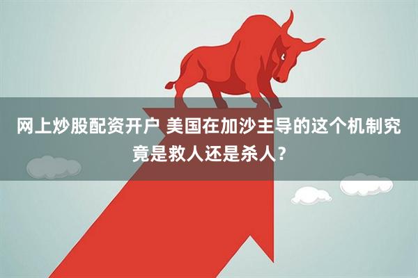 网上炒股配资开户 美国在加沙主导的这个机制究竟是救人还是杀人？