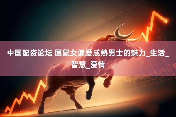 中国配资论坛 属鼠女偏爱成熟男士的魅力_生活_智慧_爱情