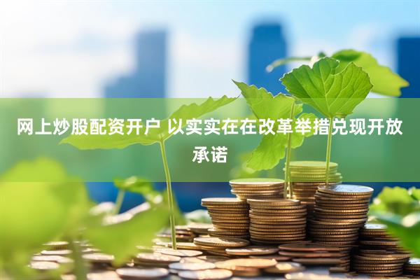 网上炒股配资开户 以实实在在改革举措兑现开放承诺