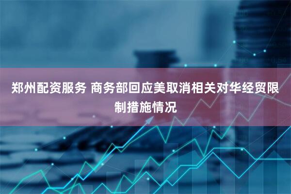 郑州配资服务 商务部回应美取消相关对华经贸限制措施情况