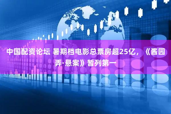 中国配资论坛 暑期档电影总票房超25亿，《酱园弄·悬案》暂列第一
