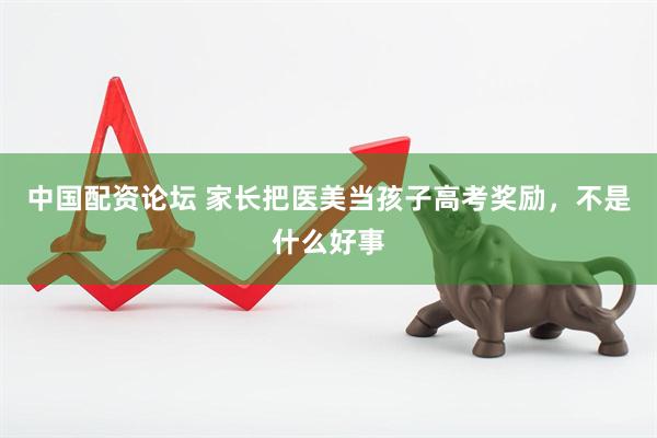 中国配资论坛 家长把医美当孩子高考奖励，不是什么好事