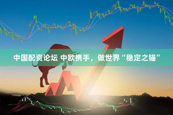 中国配资论坛 中欧携手，做世界“稳定之锚”