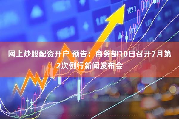网上炒股配资开户 预告：商务部10日召开7月第2次例行新闻发布会