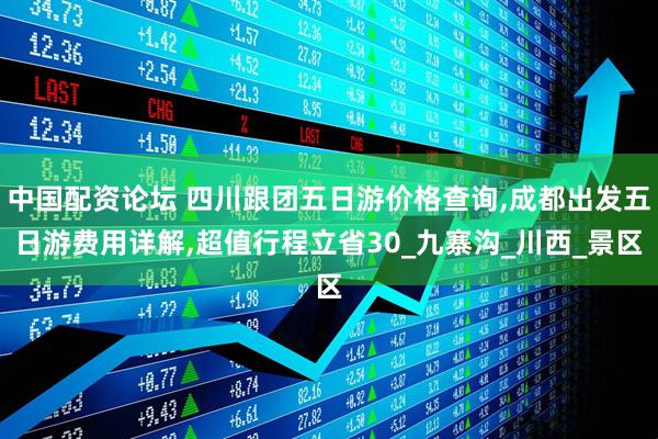 中国配资论坛 四川跟团五日游价格查询,成都出发五日游费用详解,超值行程立省30_九寨沟_川西_景区