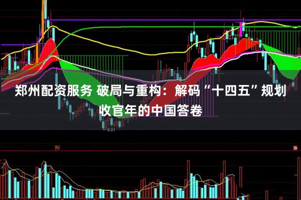 郑州配资服务 破局与重构：解码“十四五”规划收官年的中国答卷