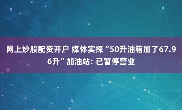 网上炒股配资开户 媒体实探“50升油箱加了67.96升”加油站: 已暂停营业
