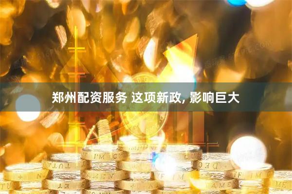 郑州配资服务 这项新政, 影响巨大