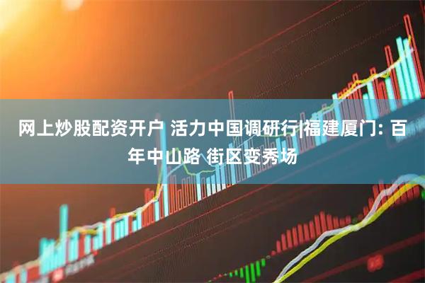 网上炒股配资开户 活力中国调研行|福建厦门: 百年中山路 街区变秀场