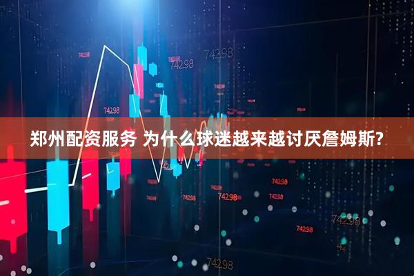 郑州配资服务 为什么球迷越来越讨厌詹姆斯?