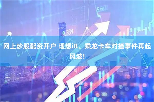 网上炒股配资开户 理想i8、乘龙卡车对撞事件再起风波!