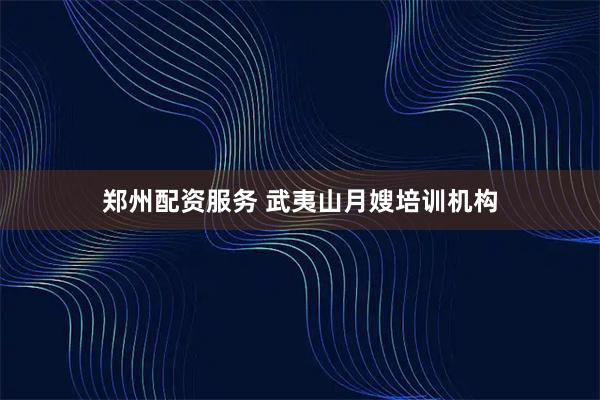 郑州配资服务 武夷山月嫂培训机构