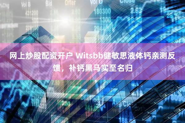 网上炒股配资开户 Witsbb健敏思液体钙亲测反馈，补钙黑马实至名归