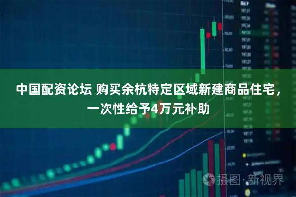 中国配资论坛 购买余杭特定区域新建商品住宅，一次性给予4万元补助