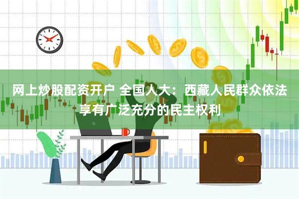 网上炒股配资开户 全国人大：西藏人民群众依法享有广泛充分的民主权利