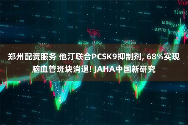 郑州配资服务 他汀联合PCSK9抑制剂, 68%实现脑血管斑块消退! JAHA中国新研究