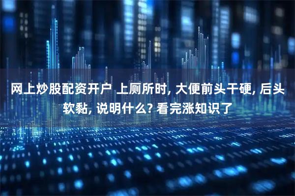 网上炒股配资开户 上厕所时, 大便前头干硬, 后头软黏, 说明什么? 看完涨知识了