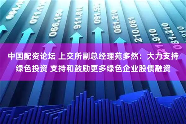 中国配资论坛 上交所副总经理苑多然：大力支持绿色投资 支持和鼓励更多绿色企业股债融资