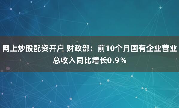 网上炒股配资开户 财政部：前10个月国有企业营业总收入同比增长0.9％