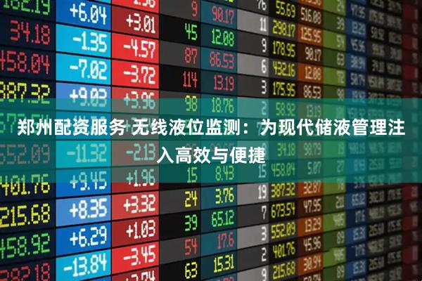 郑州配资服务 无线液位监测：为现代储液管理注入高效与便捷