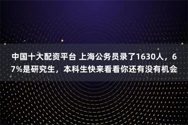 中国十大配资平台 上海公务员录了1630人，67%是研究生，本科生快来看看你还有没有机会