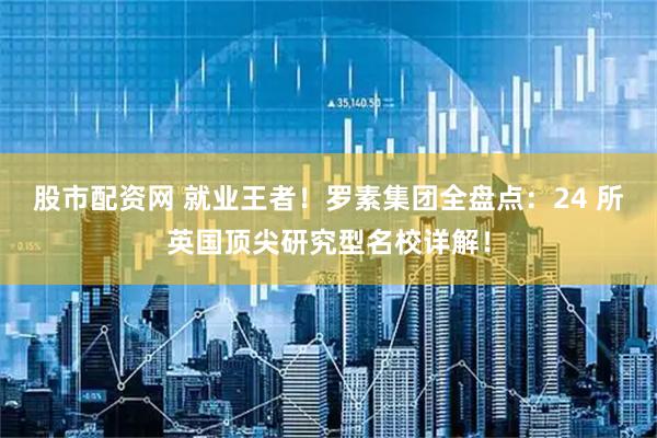 股市配资网 就业王者！罗素集团全盘点：24 所英国顶尖研究型名校详解！