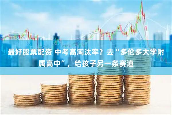 最好股票配资 中考高淘汰率？去“多伦多大学附属高中”，给孩子另一条赛道