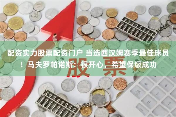 配资实力股票配资门户 当选西汉姆赛季最佳球员！马夫罗帕诺斯：很开心，希望保级成功