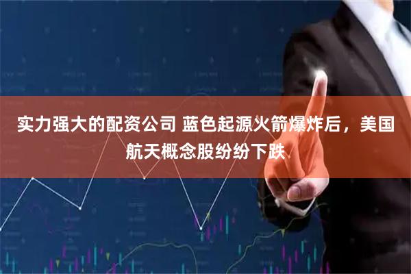 实力强大的配资公司 蓝色起源火箭爆炸后，美国航天概念股纷纷下跌