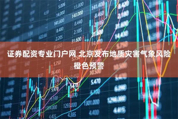 证券配资专业门户网 北京发布地质灾害气象风险橙色预警