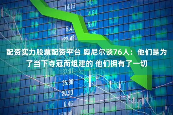 配资实力股票配资平台 奥尼尔谈76人：他们是为了当下夺冠而组建的 他们拥有了一切