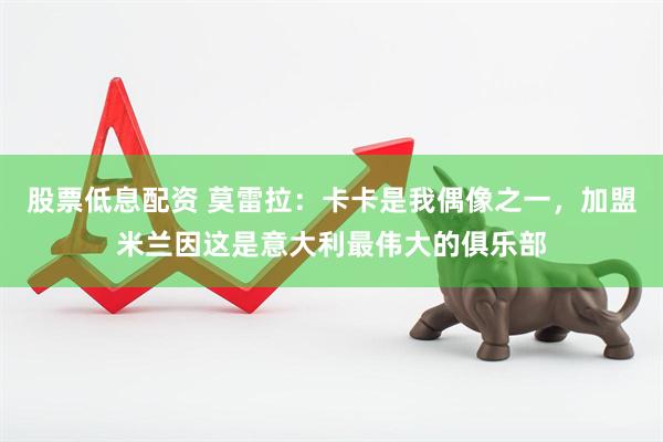 股票低息配资 莫雷拉：卡卡是我偶像之一，加盟米兰因这是意大利最伟大的俱乐部