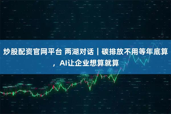 炒股配资官网平台 两湖对话｜碳排放不用等年底算，AI让企业想算就算