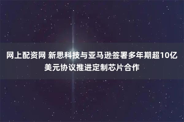 网上配资网 新思科技与亚马逊签署多年期超10亿美元协议推进定制芯片合作